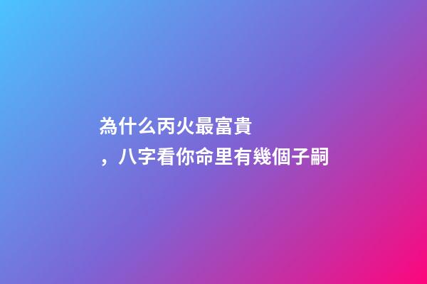 為什么丙火最富貴，八字看你命里有幾個子嗣-第1張-觀點-玄機派